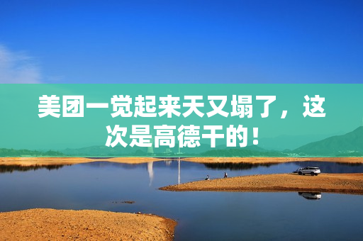 美团一觉起来天又塌了，这次是高德干的！