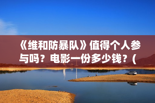 《维和防暴队》值得个人参与吗？电影一份多少钱？(维和防暴队剧情介绍)