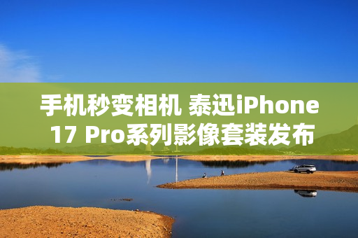 手机秒变相机 泰迅iPhone 17 Pro系列影像套装发布：499元起