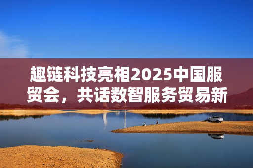 趣链科技亮相2025中国服贸会，共话数智服务贸易新格局