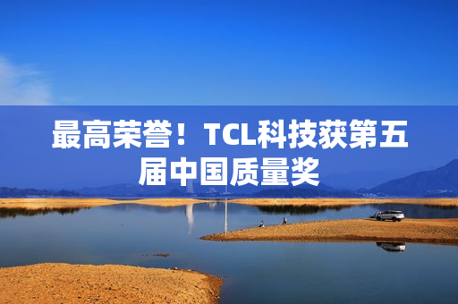 最高荣誉！TCL科技获第五届中国质量奖