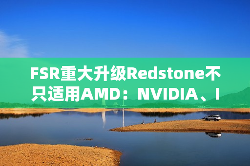 FSR重大升级Redstone不只适用AMD：NVIDIA、Intel也能用上！
