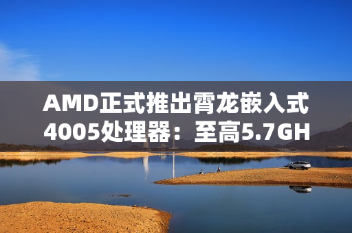 AMD正式推出霄龙嵌入式4005处理器：至高5.7GHz、128MB大三级缓存