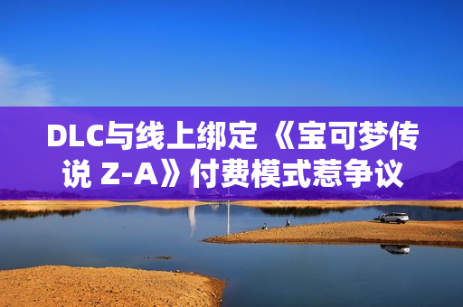 DLC与线上绑定 《宝可梦传说 Z-A》付费模式惹争议