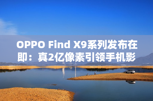 OPPO Find X9系列发布在即：真2亿像素引领手机影像画质革命