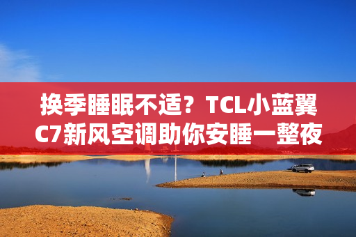 换季睡眠不适？TCL小蓝翼C7新风空调助你安睡一整夜