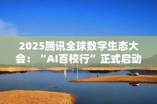 2025腾讯全球数字生态大会：“AI百校行”正式启动，助力高校学子铸造未来竞争力
