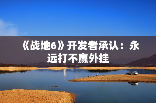 《战地6》开发者承认：永远打不赢外挂