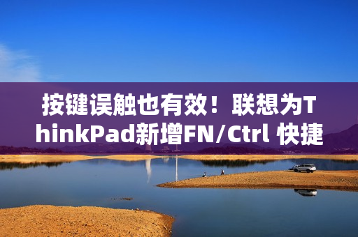 按键误触也有效！联想为ThinkPad新增FN/Ctrl 快捷键功能