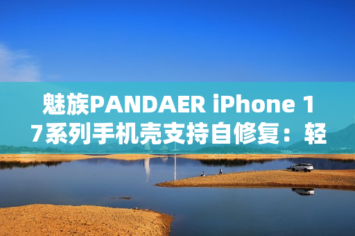 魅族PANDAER iPhone 17系列手机壳支持自修复：轻微痕迹会自愈