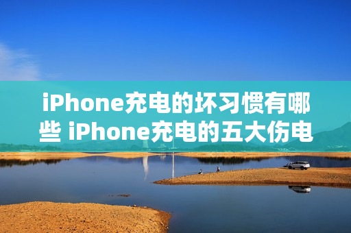 iPhone充电的坏习惯有哪些 iPhone充电的五大伤电池坏习惯及危害