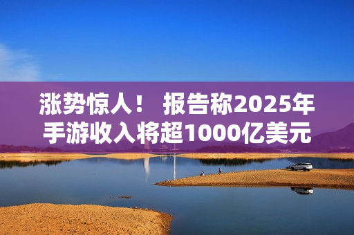涨势惊人！ 报告称2025年手游收入将超1000亿美元