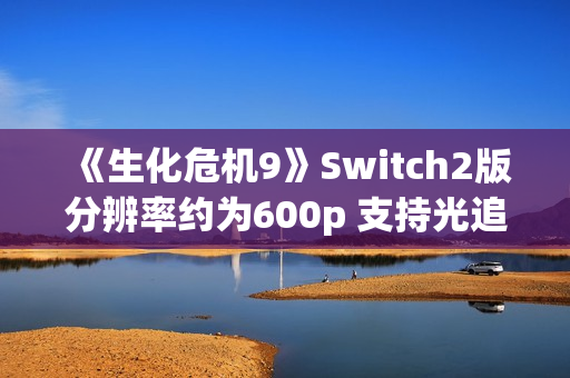 《生化危机9》Switch2版分辨率约为600p 支持光追与DLSS！