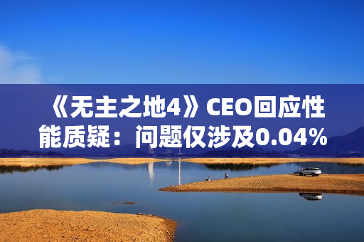 《无主之地4》CEO回应性能质疑：问题仅涉及0.04%玩家！
