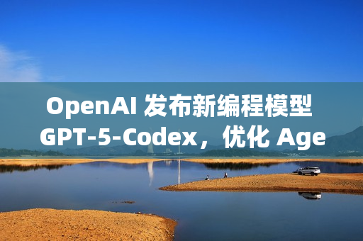 OpenAI 发布新编程模型 GPT‑5‑Codex，优化 Agentic Coding 能力