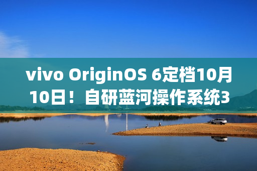 vivo OriginOS 6定档10月10日！自研蓝河操作系统3发布