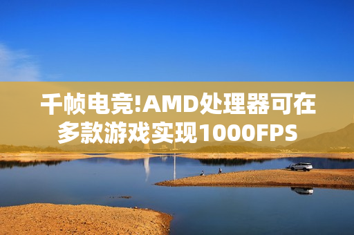 千帧电竞!AMD处理器可在多款游戏实现1000FPS