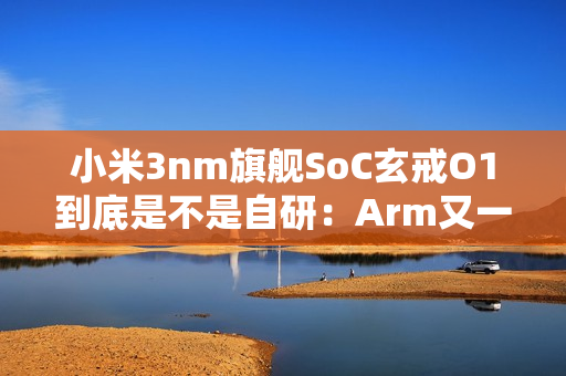 小米3nm旗舰SoC玄戒O1到底是不是自研：Arm又一次回应！