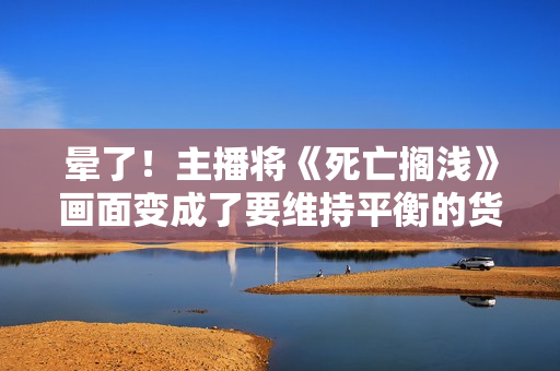 晕了！主播将《死亡搁浅》画面变成了要维持平衡的货物