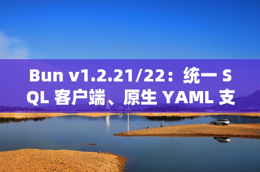 Bun v1.2.21/22：统一 SQL 客户端、原生 YAML 支持和异步堆栈跟踪