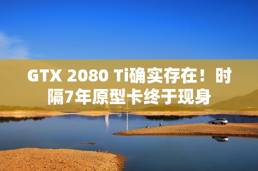 GTX 2080 Ti确实存在！时隔7年原型卡终于现身