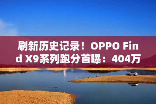 刷新历史记录！OPPO Find X9系列跑分首曝：404万