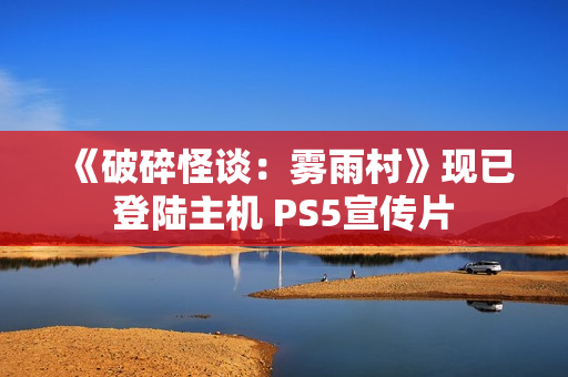 《破碎怪谈：雾雨村》现已登陆主机 PS5宣传片