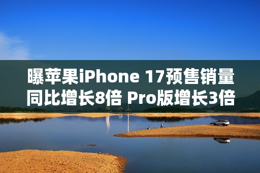 曝苹果iPhone 17预售销量同比增长8倍 Pro版增长3倍