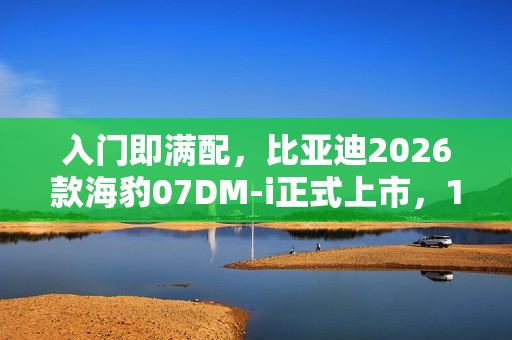 入门即满配，比亚迪2026款海豹07DM-i正式上市，14.98万元起