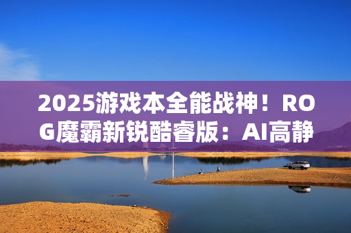2025游戏本全能战神！ROG魔霸新锐酷睿版：AI高静六边形战士