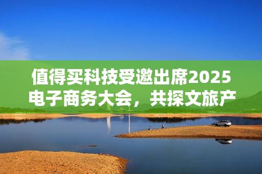 值得买科技受邀出席2025电子商务大会，共探文旅产业创新消费范式