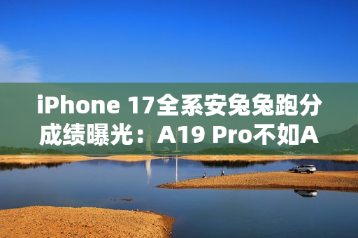 iPhone 17全系安兔兔跑分成绩曝光：A19 Pro不如A19？