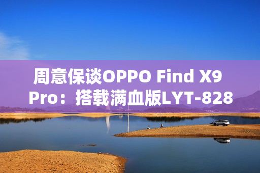周意保谈OPPO Find X9 Pro：搭载满血版LYT-828传感器