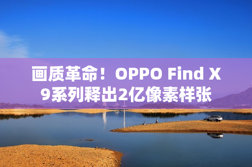 画质革命！OPPO Find X9系列释出2亿像素样张