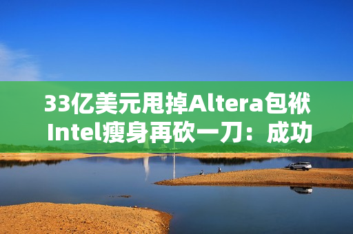 33亿美元甩掉Altera包袱 Intel瘦身再砍一刀：成功降本增效