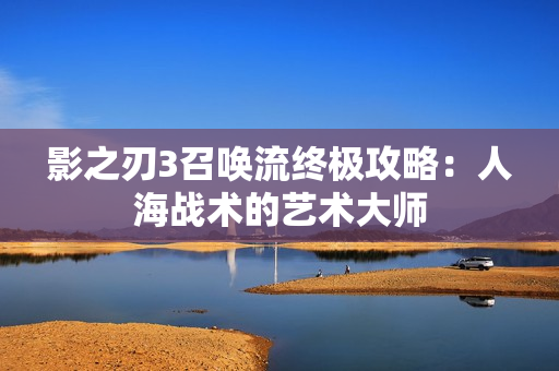 影之刃3召唤流终极攻略：人海战术的艺术大师