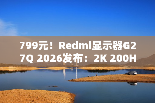 799元！Redmi显示器G27Q 2026发布：2K 200Hz高刷
