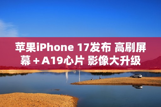 苹果iPhone 17发布 高刷屏幕＋A19心片 影像大升级