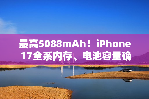 最高5088mAh！iPhone 17全系内存、电池容量确定：标准版8GB 其余都是12GB