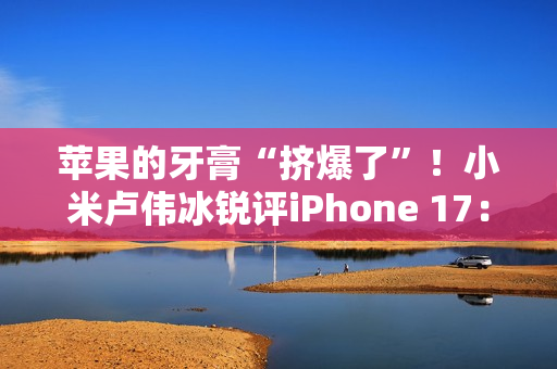 苹果的牙膏“挤爆了”！小米卢伟冰锐评iPhone 17：Air非常惊艳 Pro辨识度拉满