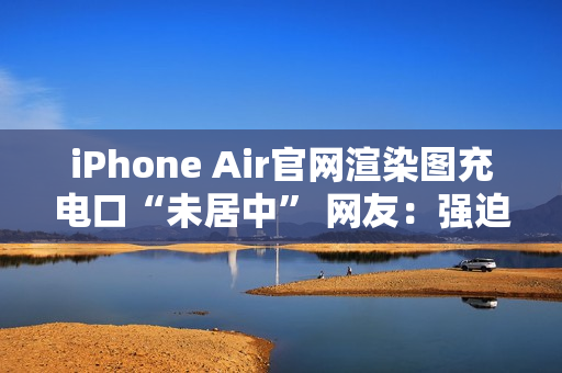 iPhone Air官网渲染图充电口“未居中” 网友：强迫症受不了了！