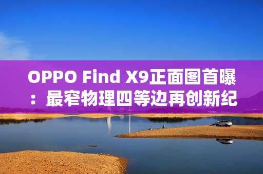 OPPO Find X9正面图首曝：最窄物理四等边再创新纪录