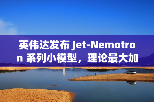 英伟达发布 Jet-Nemotron 系列小模型，理论最大加速比 56 倍