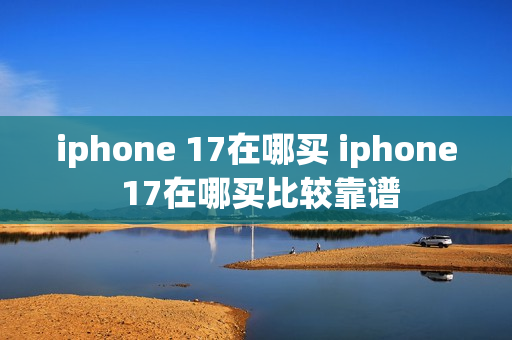iphone 17在哪买 iphone 17在哪买比较靠谱