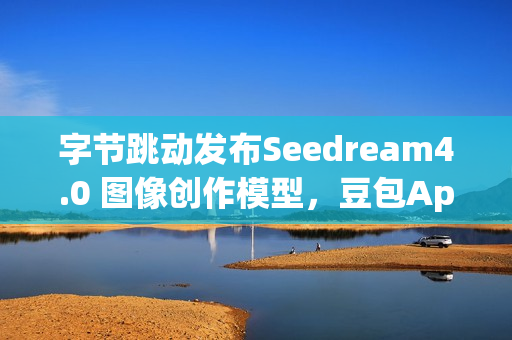 字节跳动发布Seedream4.0 图像创作模型，豆包App可免费体验
