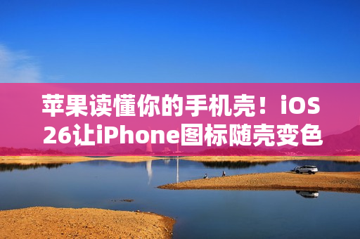 苹果读懂你的手机壳！iOS 26让iPhone图标随壳变色