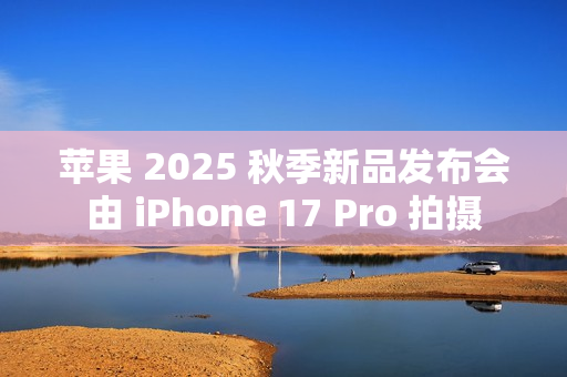 苹果 2025 秋季新品发布会由 iPhone 17 Pro 拍摄