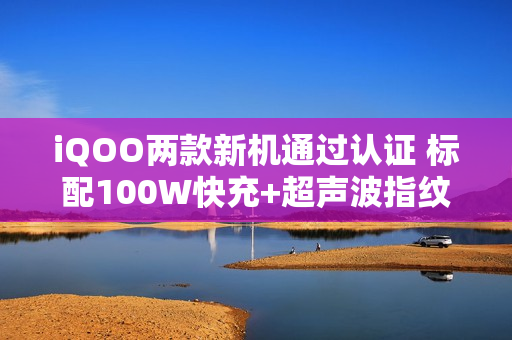 iQOO两款新机通过认证 标配100W快充+超声波指纹