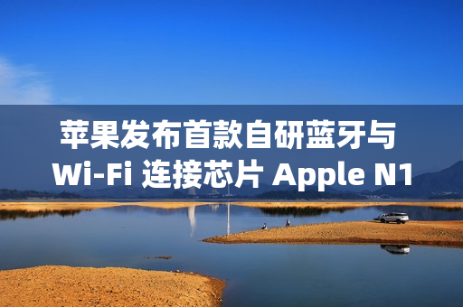 苹果发布首款自研蓝牙与 Wi-Fi 连接芯片 Apple N1