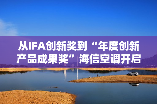 从IFA创新奖到“年度创新产品成果奖”海信空调开启智慧空气新时代